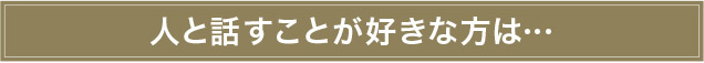 人と話すことが好きな方は…