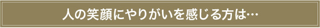 人の笑顔にやりがいを感じる方は…