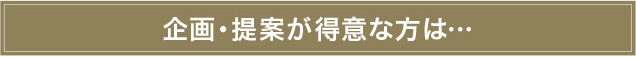 企画・提案が得意な方は…