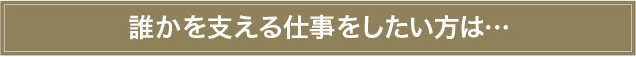 誰かを支える仕事をしたい方は…